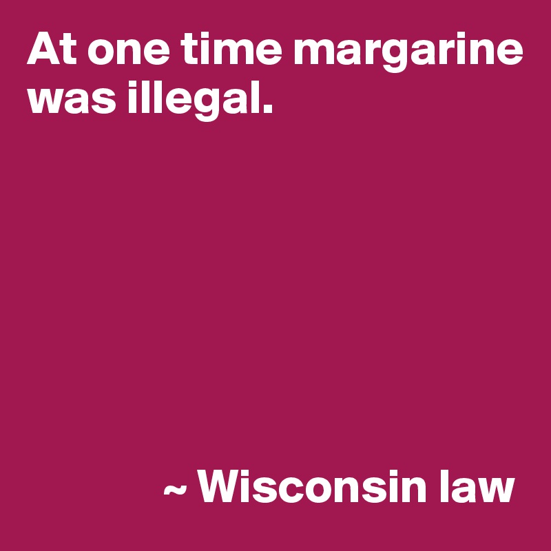 At one time margarine was illegal.







              ~ Wisconsin law