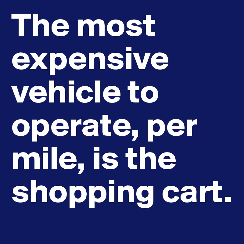 The most expensive vehicle to operate, per mile, is the shopping cart.