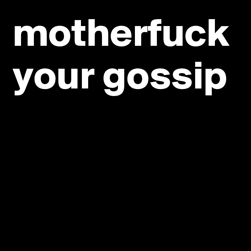 motherfuck your gossip