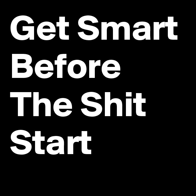 Get Smart Before The Shit Start 