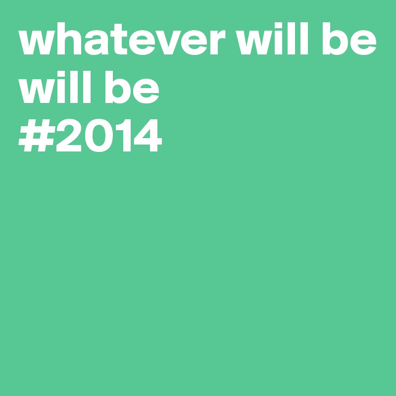 whatever will be
will be
#2014



