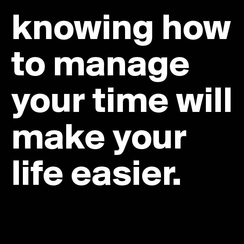 knowing how to manage your time will make your life easier. 