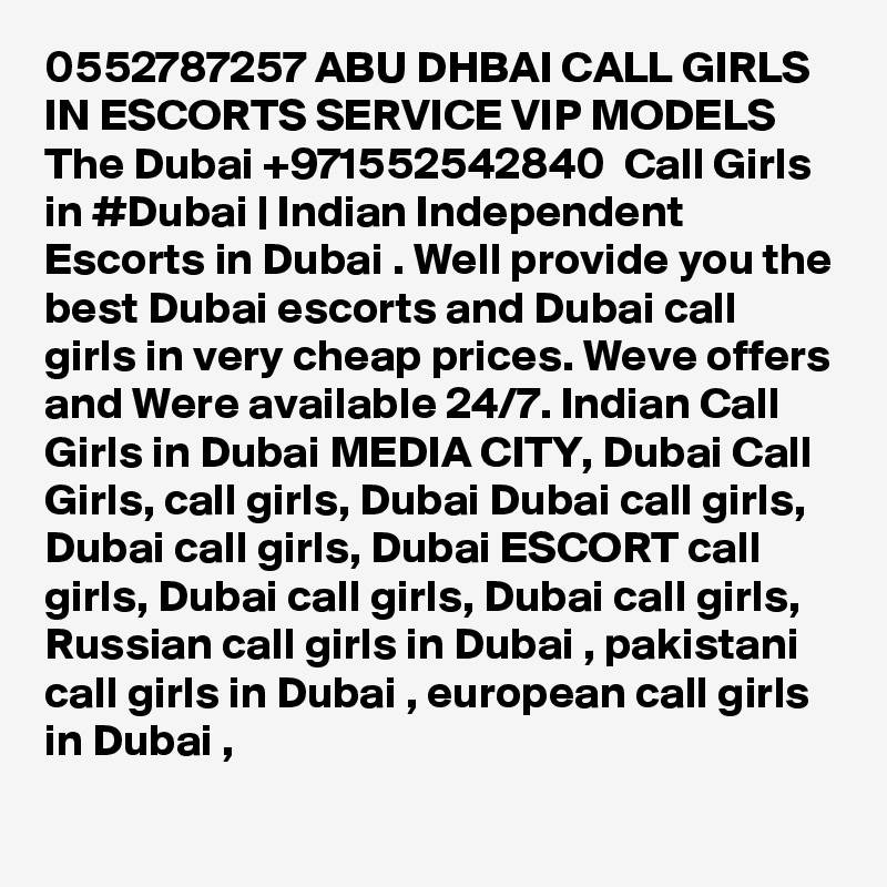 0552787257 ABU DHBAI CALL GIRLS IN ESCORTS SERVICE VIP MODELS The Dubai +971552542840  Call Girls in #Dubai | Indian Independent Escorts in Dubai . Well provide you the best Dubai escorts and Dubai call girls in very cheap prices. Weve offers and Were available 24/7. Indian Call Girls in Dubai MEDIA CITY, Dubai Call Girls, call girls, Dubai Dubai call girls, Dubai call girls, Dubai ESCORT call girls, Dubai call girls, Dubai call girls, Russian call girls in Dubai , pakistani call girls in Dubai , european call girls in Dubai , 