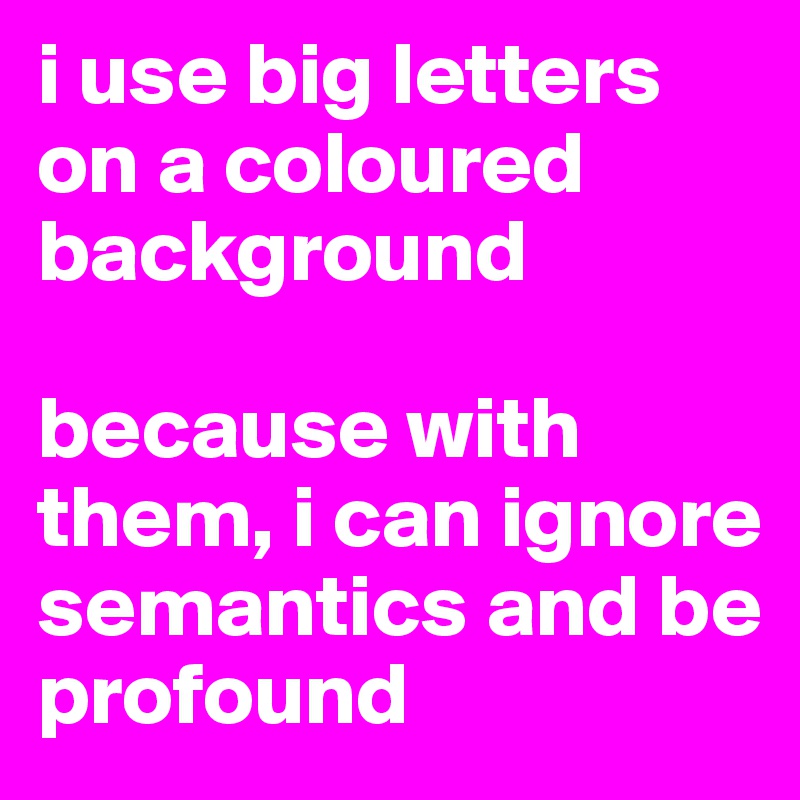 i use big letters on a coloured background

because with them, i can ignore semantics and be profound