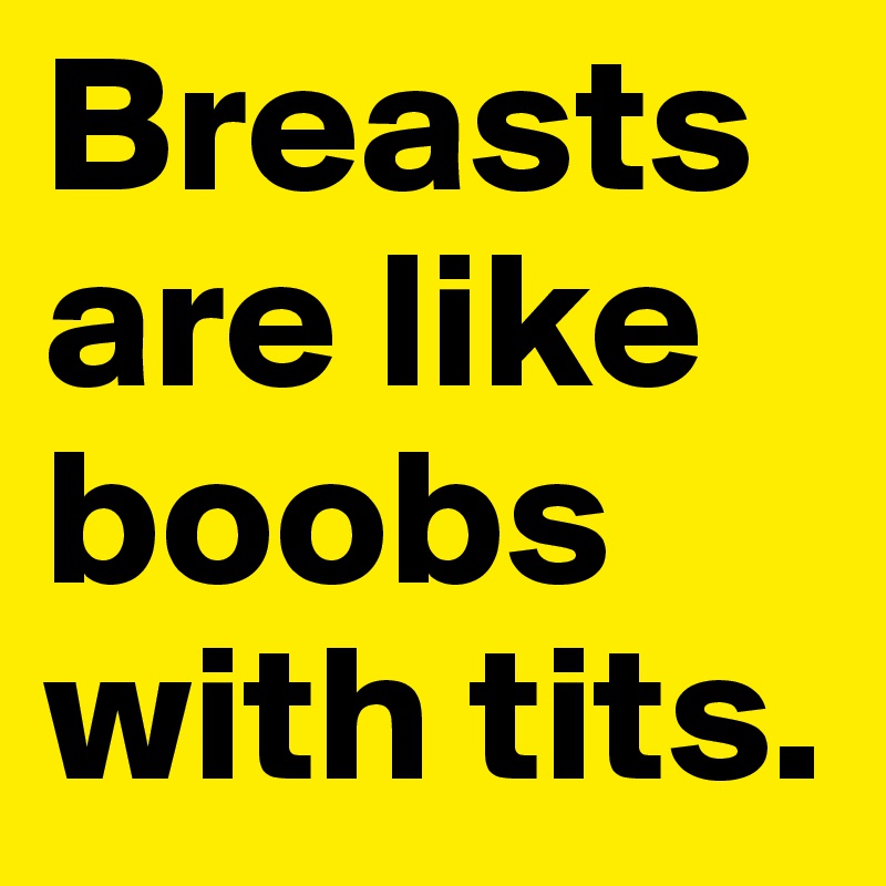 Breasts are like boobs with tits.