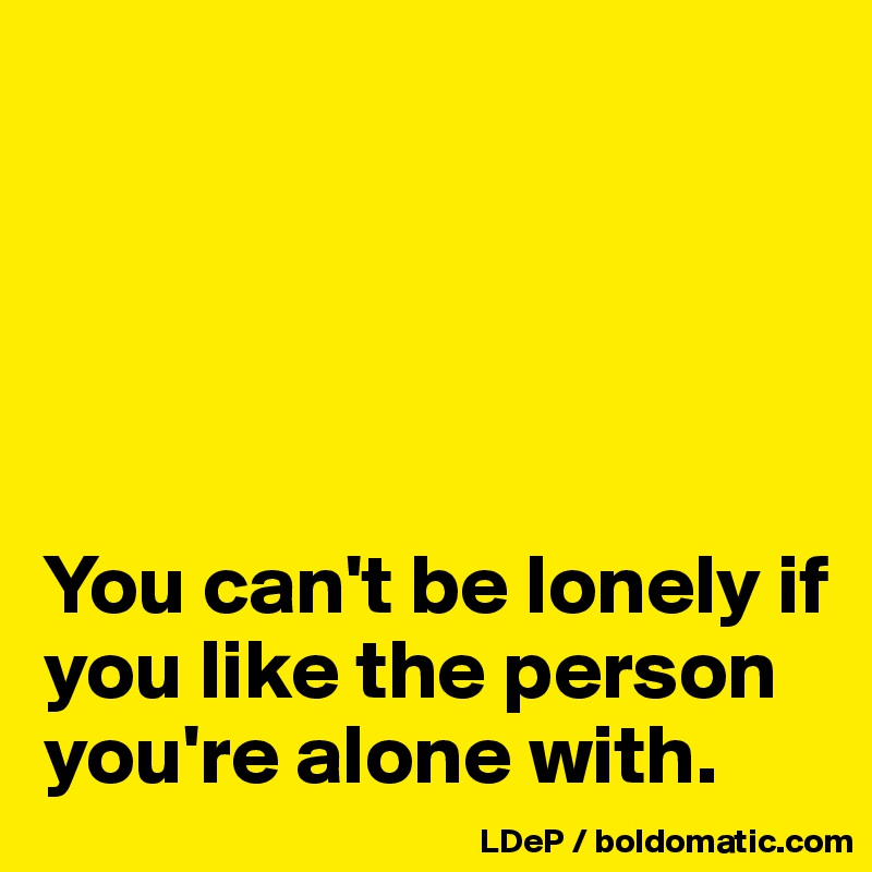 





You can't be lonely if you like the person you're alone with. 
