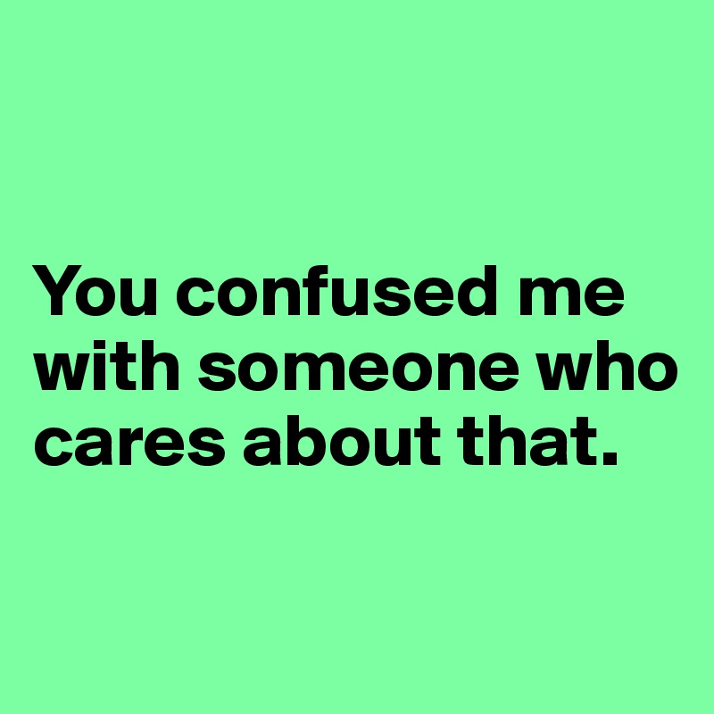 


You confused me with someone who cares about that. 


