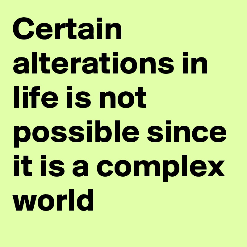 Certain alterations in life is not possible since it is a complex world 