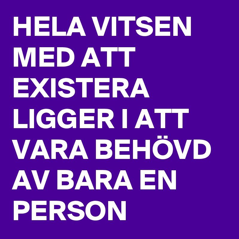 HELA VITSEN MED ATT EXISTERA LIGGER I ATT VARA BEHÖVD AV BARA EN PERSON