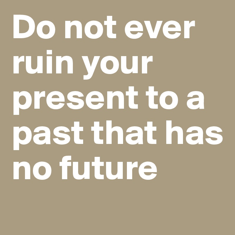 Do not ever ruin your present to a past that has no future