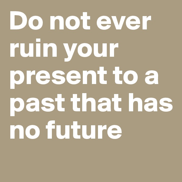 Do not ever ruin your present to a past that has no future