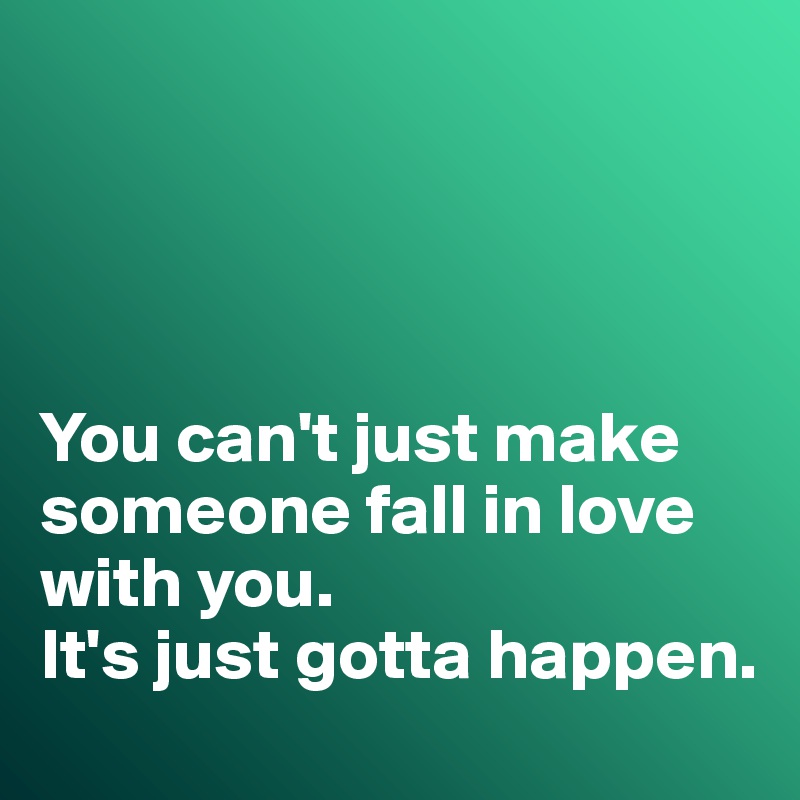




You can't just make someone fall in love with you. 
It's just gotta happen. 