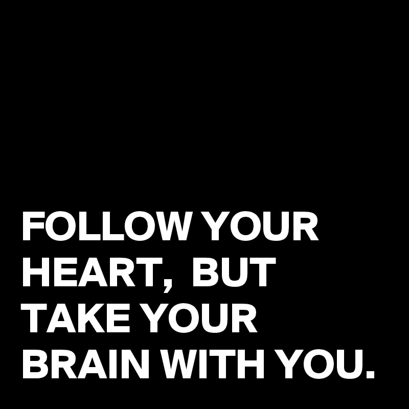 



FOLLOW YOUR HEART,  BUT TAKE YOUR BRAIN WITH YOU.