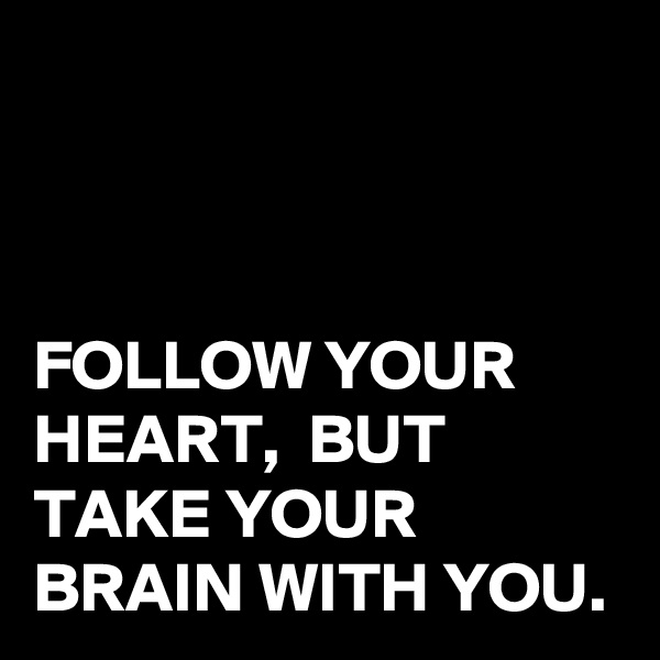 



FOLLOW YOUR HEART,  BUT TAKE YOUR BRAIN WITH YOU.