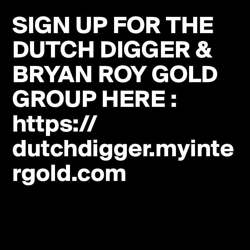 SIGN UP FOR THE DUTCH DIGGER & BRYAN ROY GOLD GROUP HERE : https://dutchdigger.myintergold.com

