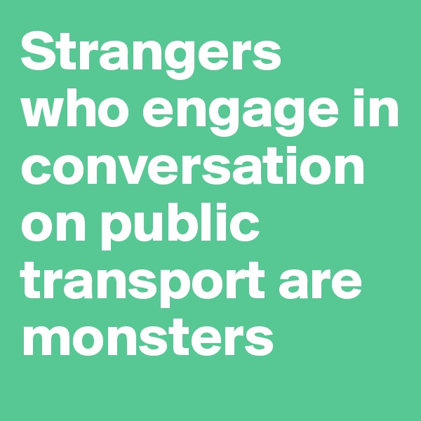 Strangers who engage in conversation on public transport are monsters