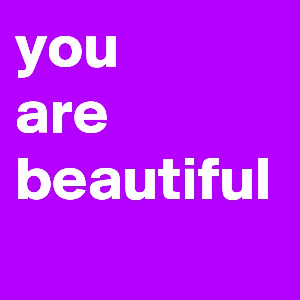 you 
are beautiful