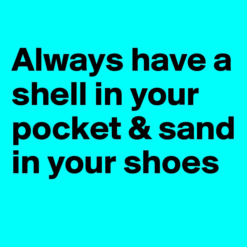 
Always have a shell in your pocket & sand in your shoes
