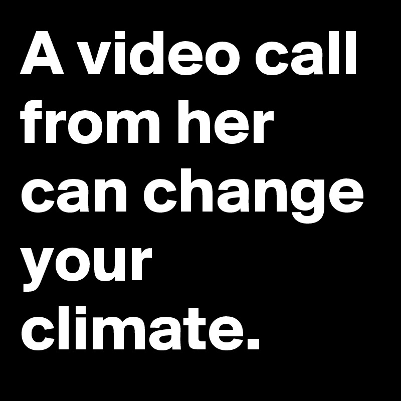 A video call from her can change your climate.