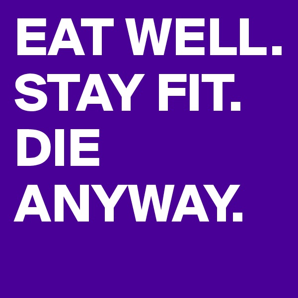 EAT WELL. STAY FIT. DIE ANYWAY. 