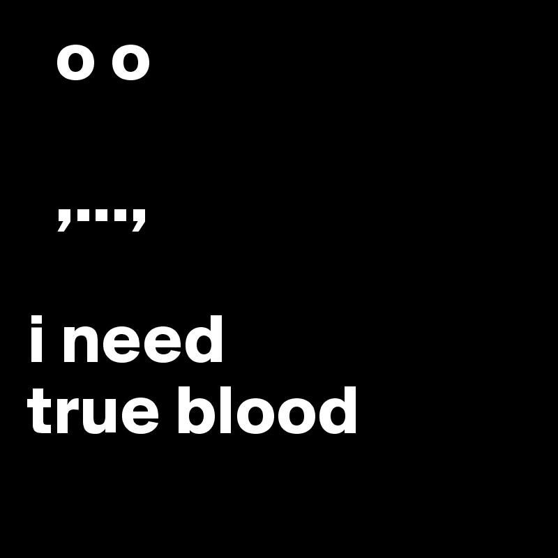   o o
       
  ,...,

i need
true blood

