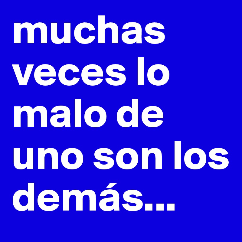 muchas veces lo malo de uno son los demás...