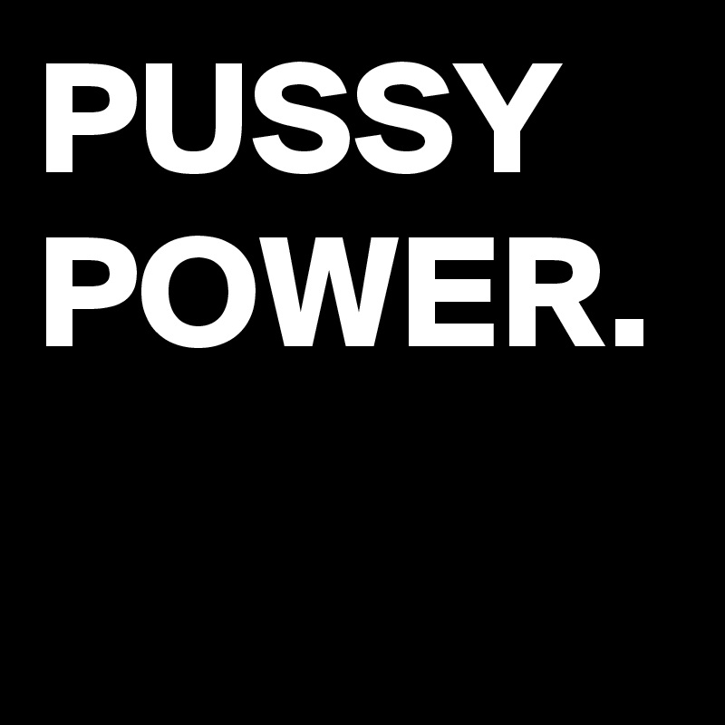 PUSSY POWER.