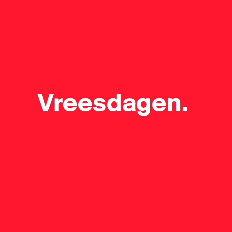 


     Vreesdagen.



