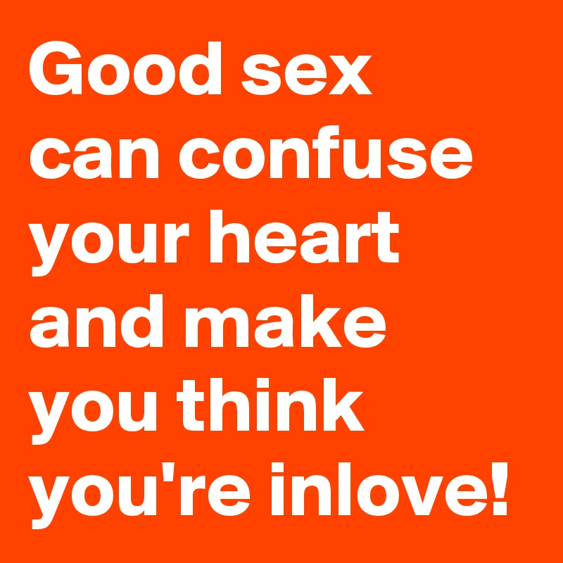 Good Sex Can Confuse Your Heart And Make You Think You Re Inlove