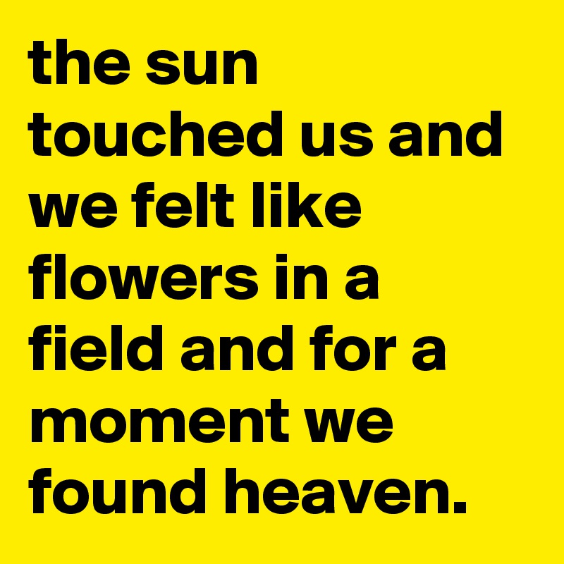 the sun touched us and we felt like flowers in a field and for a moment we found heaven.