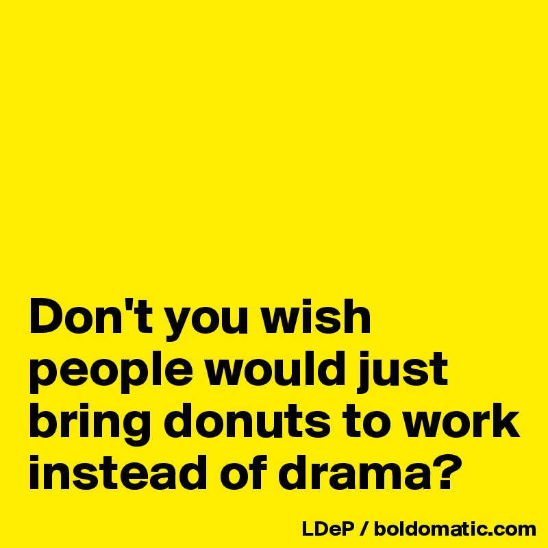 




Don't you wish people would just bring donuts to work instead of drama?