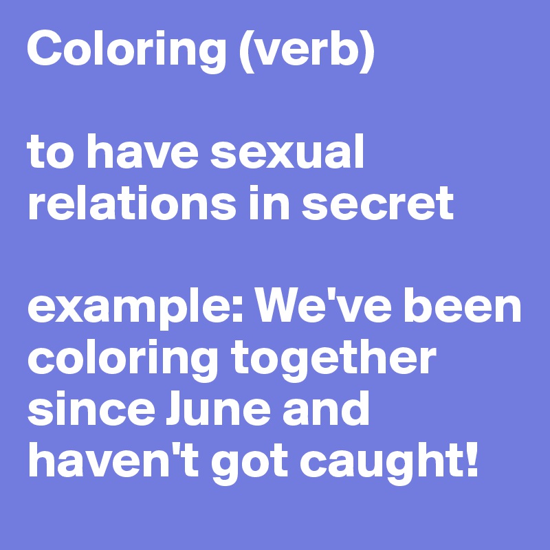 Coloring (verb)

to have sexual relations in secret

example: We've been coloring together since June and haven't got caught!