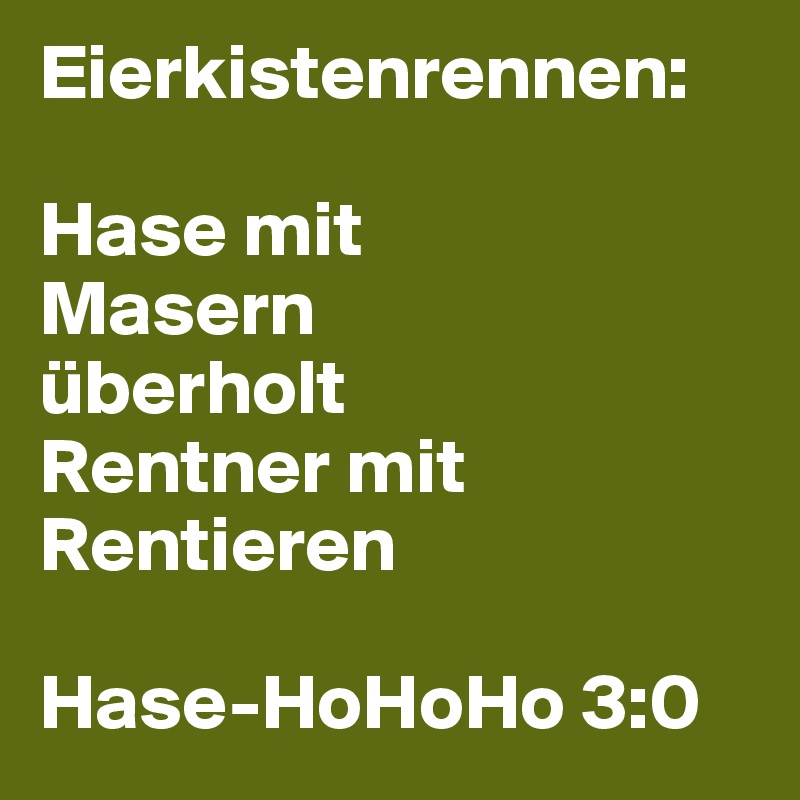 Eierkistenrennen:

Hase mit 
Masern 
überholt 
Rentner mit Rentieren

Hase-HoHoHo 3:0