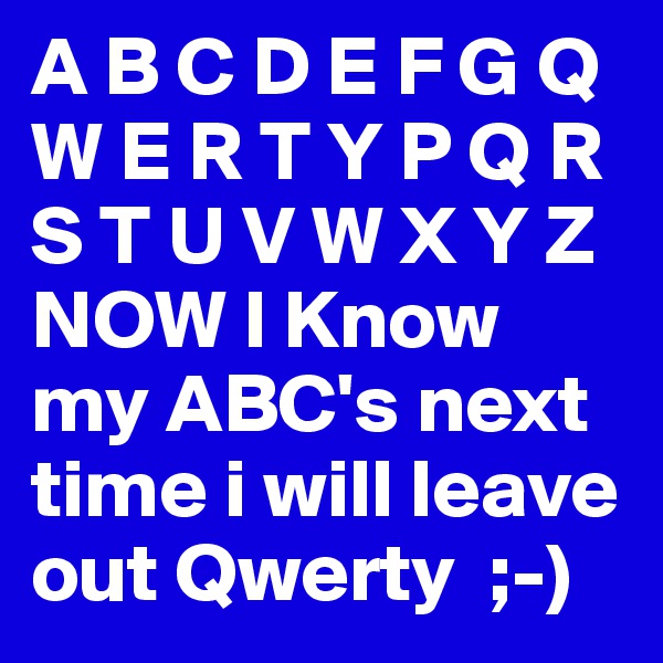 A B C D E F G Q W E R T Y P Q R S T U V W X Y Z NOW I Know my ABC's next time i will leave out Qwerty  ;-)