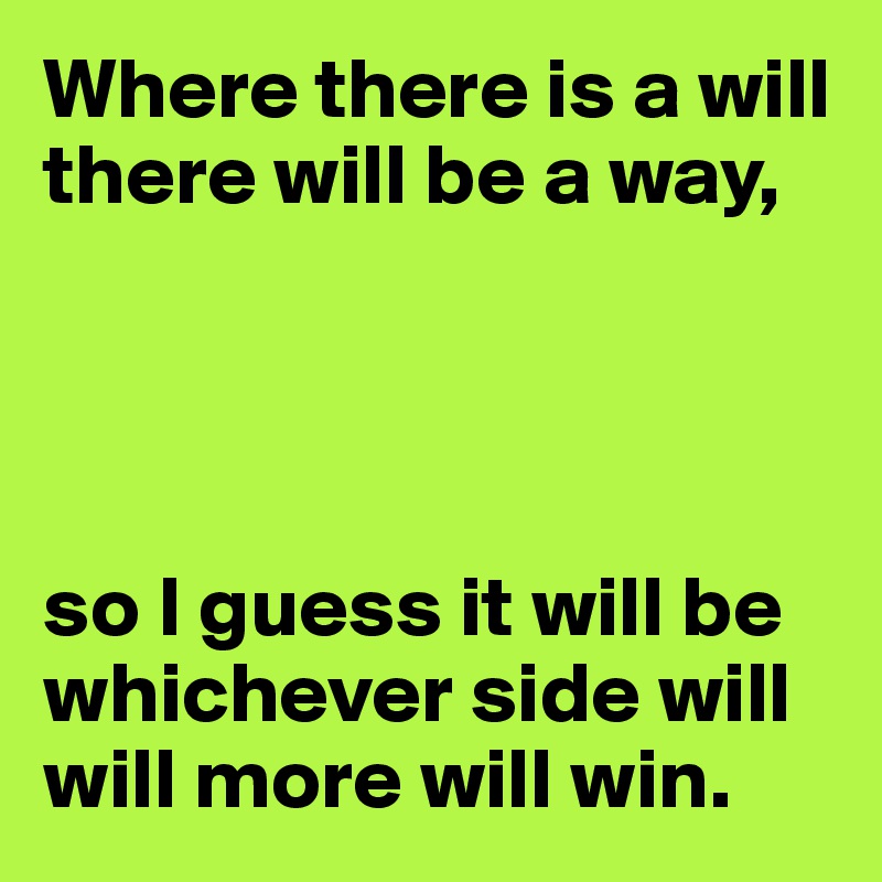 Where there is a will there will be a way,




so I guess it will be whichever side will will more will win. 