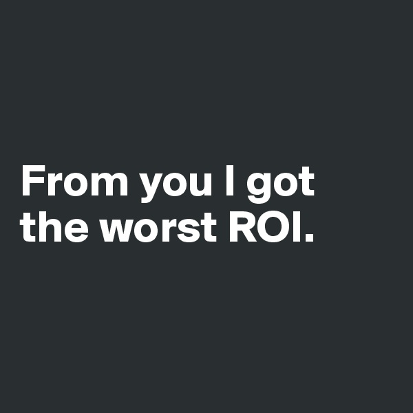 


From you I got the worst ROI.


