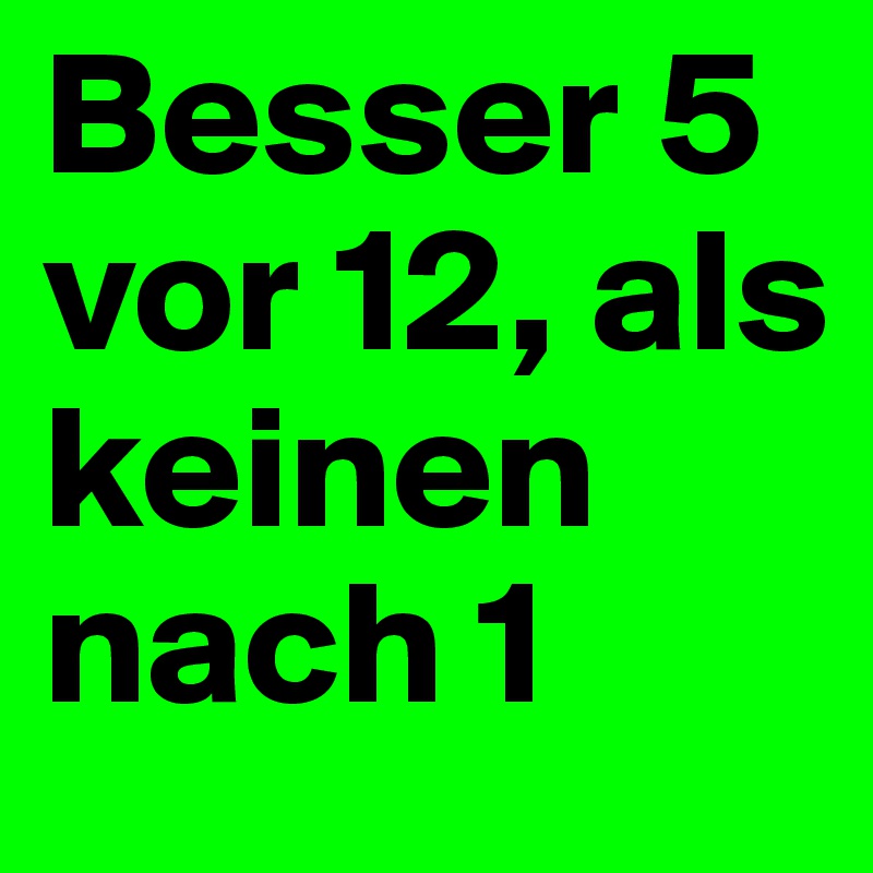 Besser 5 vor 12, als keinen nach 1