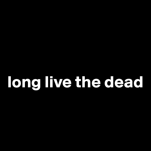 



long live the dead

  