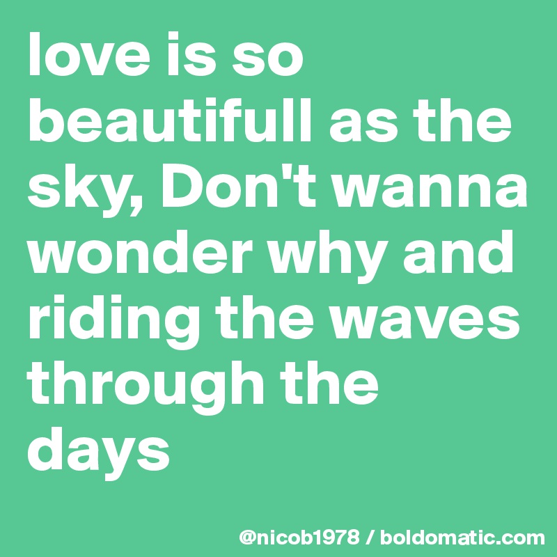 love is so beautifull as the sky, Don't wanna wonder why and riding the waves through the days