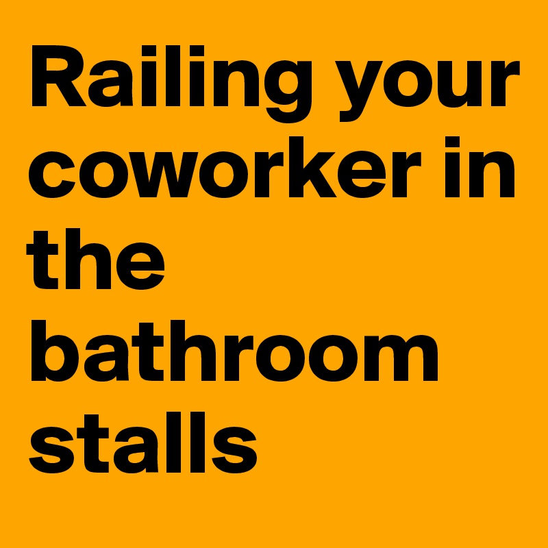 Railing your coworker in the bathroom stalls 