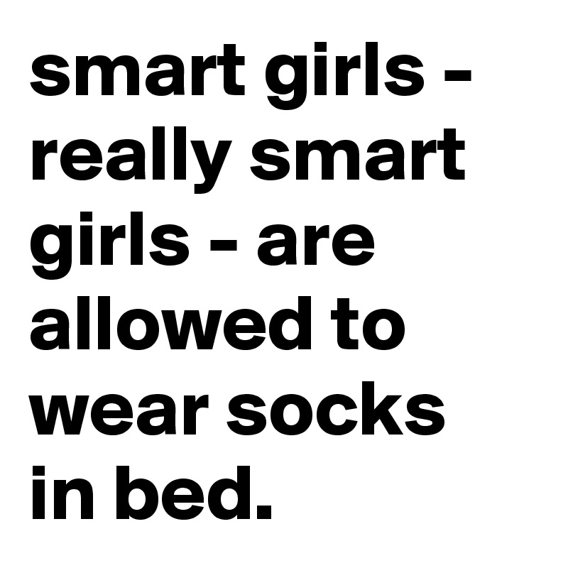 smart girls - really smart girls - are allowed to wear socks in bed.