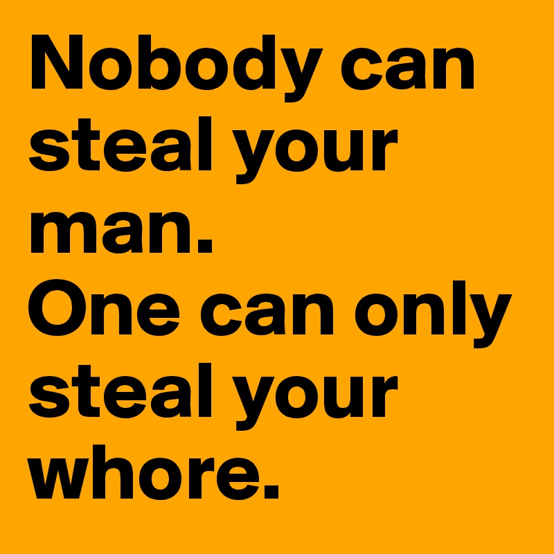 Nobody can steal your man.
One can only steal your whore.