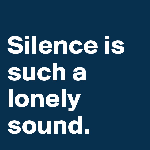 
Silence is such a lonely sound.