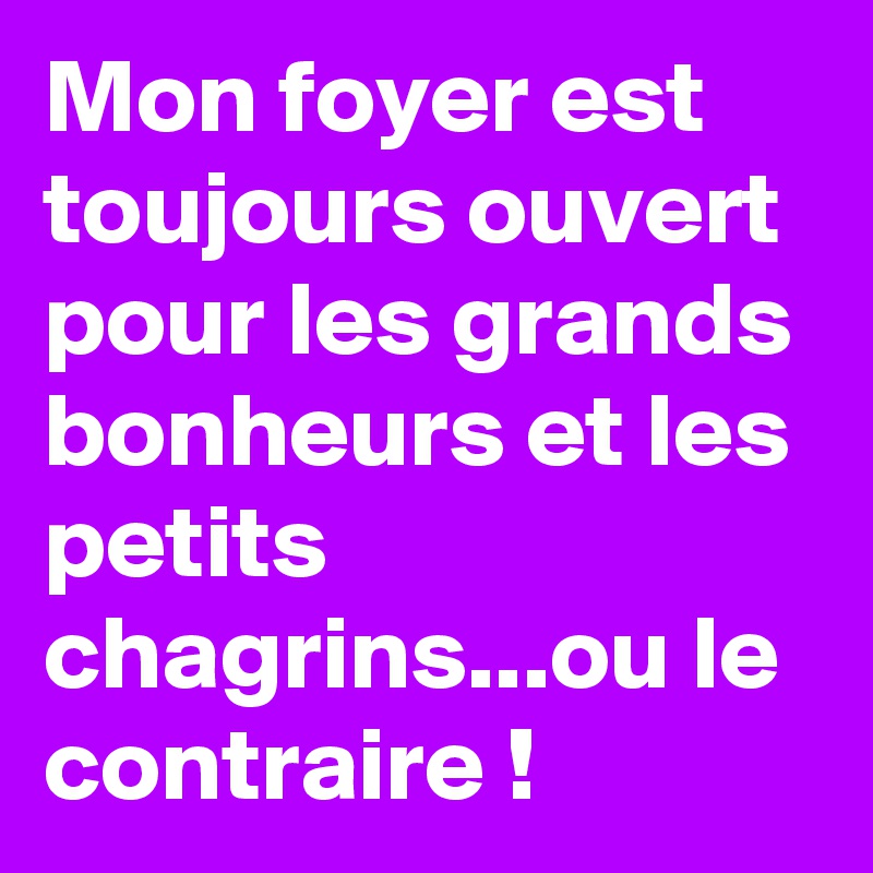 Mon foyer est toujours ouvert pour les grands bonheurs et les petits chagrins...ou le contraire !