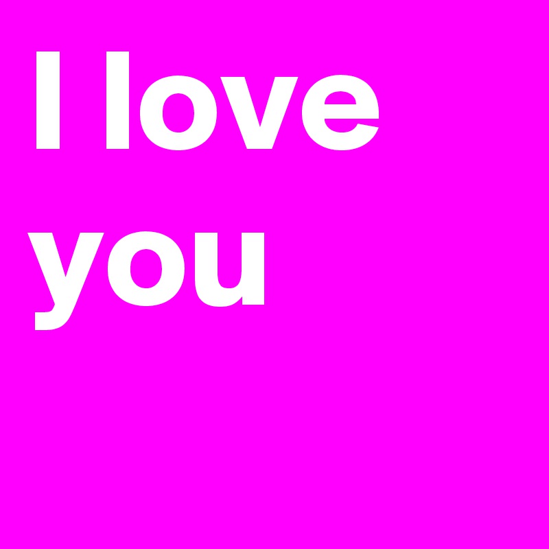 I love you
