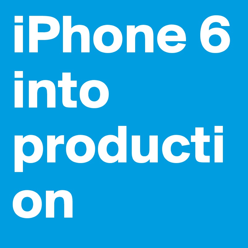iPhone 6 into production 