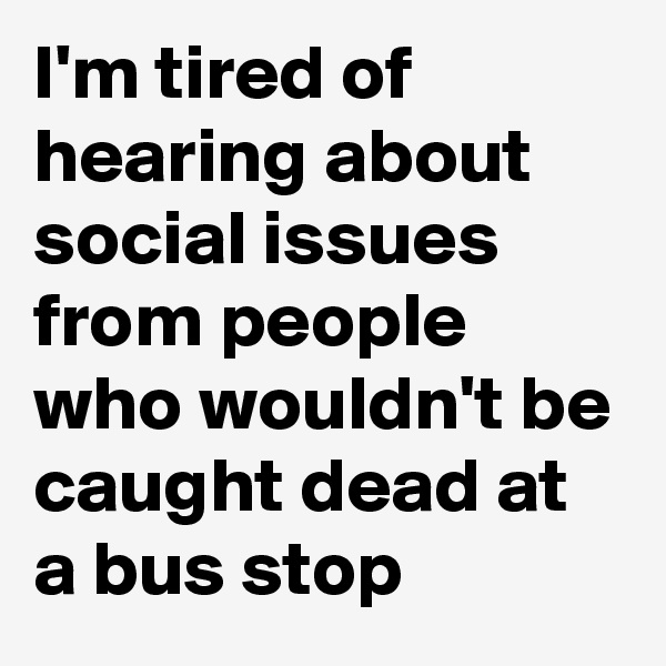 I'm tired of hearing about social issues from people who wouldn't be caught dead at a bus stop