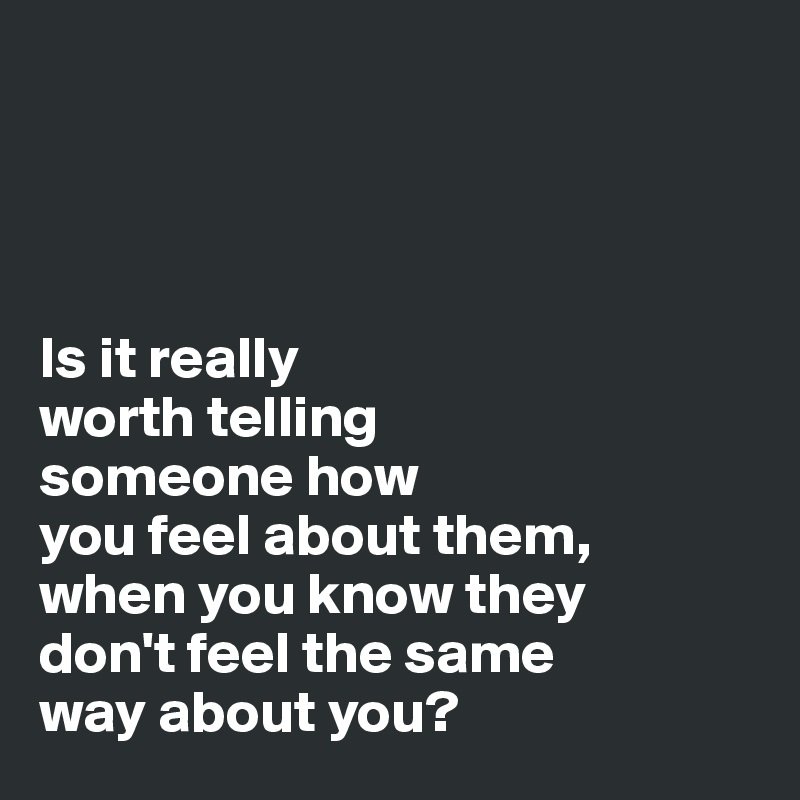 Is it really worth telling someone how you feel about them, when you ...