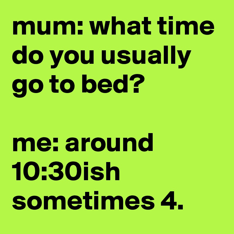 mum: what time do you usually go to bed?

me: around 10:30ish sometimes 4.