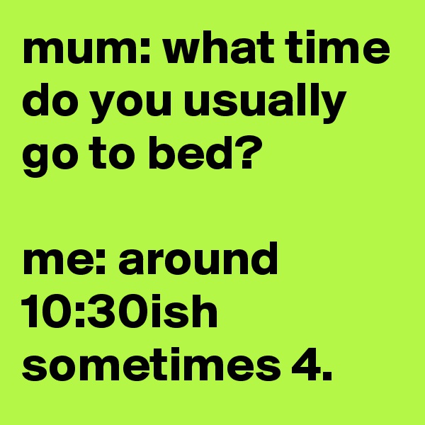 mum: what time do you usually go to bed?

me: around 10:30ish sometimes 4.